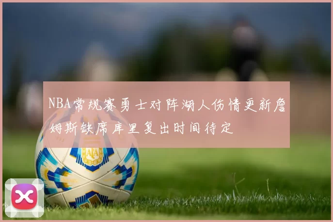 NBA常规赛勇士对阵湖人伤情更新詹姆斯缺席库里复出时间待定