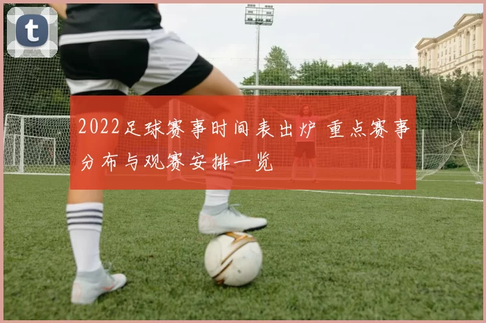 2022足球赛事时间表出炉 重点赛事分布与观赛安排一览