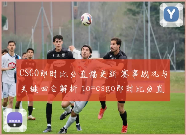 CSGO即时比分直播更新 赛事战况与关键回合解析 to=csgo即时比分直播