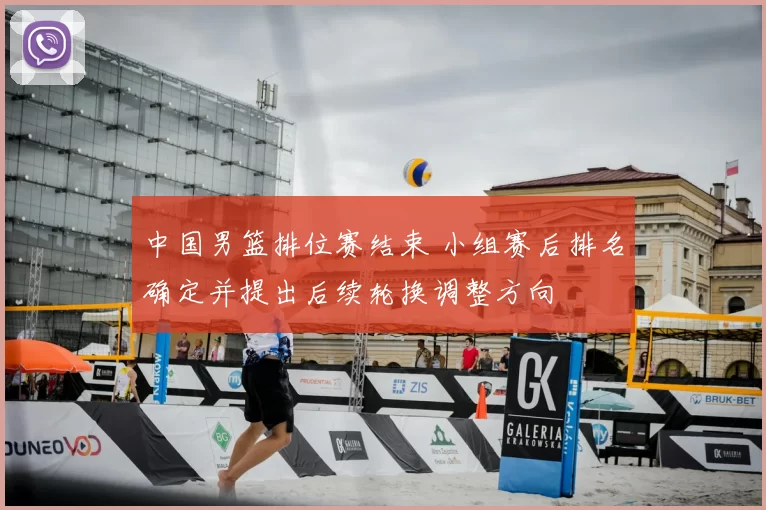 中国男篮排位赛结束 小组赛后排名确定并提出后续轮换调整方向