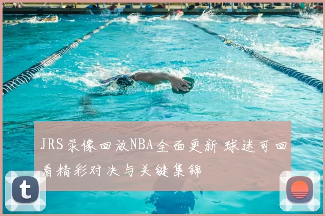 JRS录像回放NBA全面更新 球迷可回看精彩对决与关键集锦
