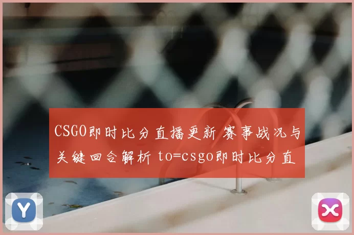 CSGO即时比分直播更新 赛事战况与关键回合解析 to=csgo即时比分直播