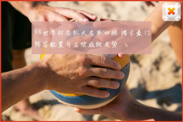 98世界杯各队大名单回顾 揭示豪门阵容配置与后续成败走势
