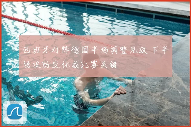 西班牙对阵德国半场调整见效 下半场攻防变化成比赛关键