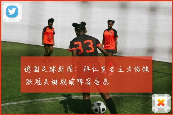 德国足球新闻：拜仁多名主力伤缺 欧冠关键战前阵容告急