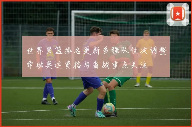 世界男篮排名更新多强队位次调整牵动奥运资格与备战重点关注