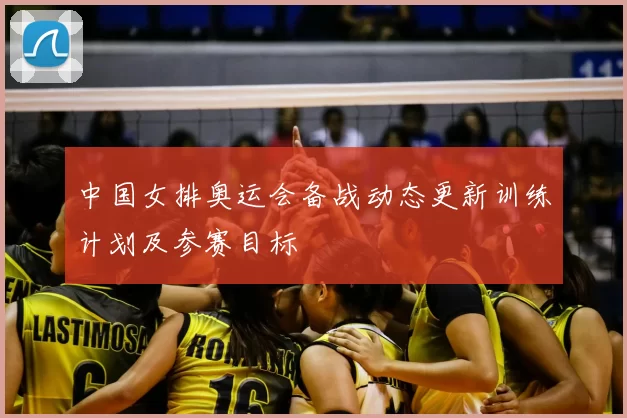 中国女排奥运会备战动态更新训练计划及参赛目标