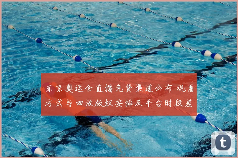 东京奥运会直播免费渠道公布 观看方式与回放版权安排及平台时段差异