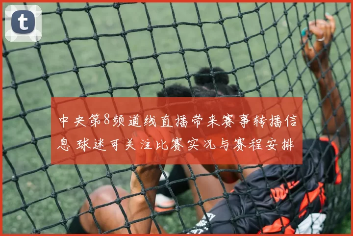 中央第8频道线直播带来赛事转播信息 球迷可关注比赛实况与赛程安排